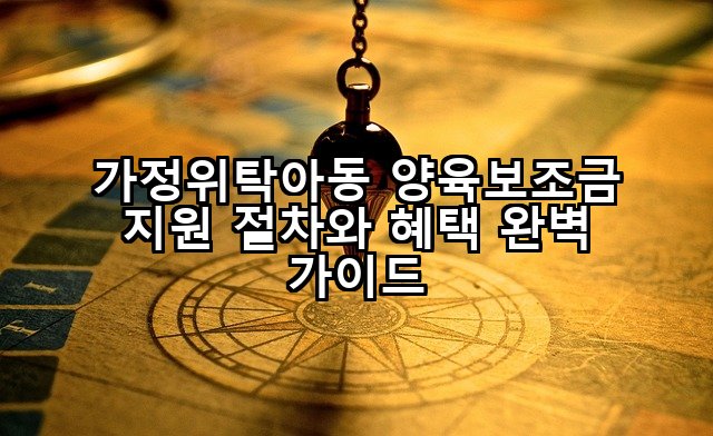 가정위탁아동 양육보조금 지원 절차와 혜택 완벽 가이드